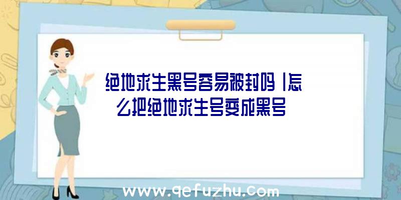 「绝地求生黑号容易被封吗」|怎么把绝地求生号变成黑号